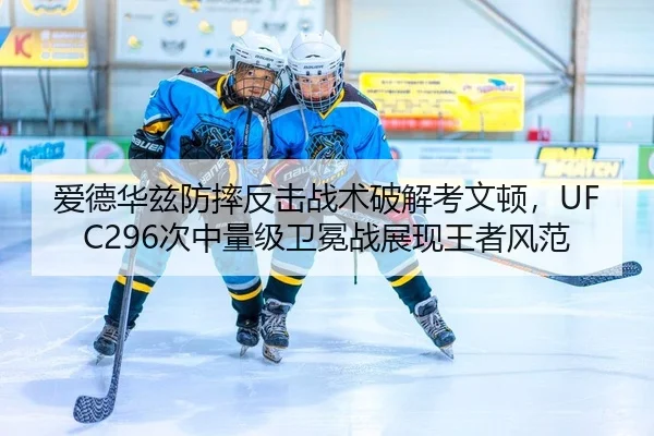 爱德华兹防摔反击战术破解考文顿，UFC296次中量级卫冕战展现王者风范