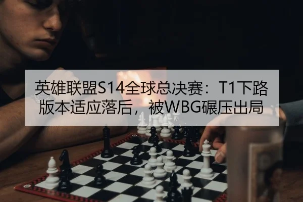 英雄联盟S14全球总决赛：T1下路版本适应落后，被WBG碾压出局